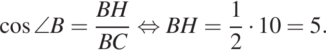  ко­си­нус \angle B= дробь: чис­ли­тель: BH, зна­ме­на­тель: BC конец дроби рав­но­силь­но BH = дробь: чис­ли­тель: 1, зна­ме­на­тель: 2 конец дроби умно­жить на 10 = 5. 