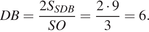 DB= дробь: чис­ли­тель: 2S_SDB, зна­ме­на­тель: SO конец дроби = дробь: чис­ли­тель: 2 умно­жить на 9, зна­ме­на­тель: 3 конец дроби =6. 