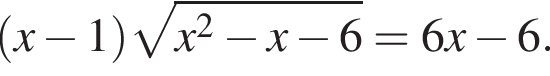  левая круг­лая скоб­ка x минус 1 пра­вая круг­лая скоб­ка ко­рень из: на­ча­ло ар­гу­мен­та: x в квад­ра­те минус x минус 6 конец ар­гу­мен­та =6x минус 6.