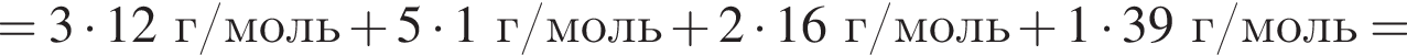 = 3 умно­жить на 12 г/моль плюс 5 умно­жить на 1 г/моль плюс 2 умно­жить на 16 г/моль плюс 1 умно­жить на 39 г/моль=