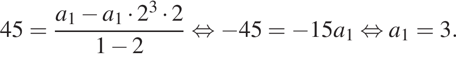 45 = дробь: чис­ли­тель: a_1 минус a_1 умно­жить на 2 в кубе умно­жить на 2, зна­ме­на­тель: 1 минус 2 конец дроби рав­но­силь­но минус 45= минус 15a_1 рав­но­силь­но a_1 = 3. 