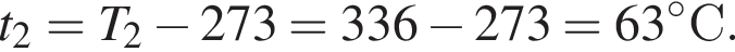 t_2 = T_2 минус 273 = 336 минус 273 = 63 гра­ду­совС.