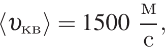 \left\langle v _кв \rangle=1500 дробь: чис­ли­тель: м, зна­ме­на­тель: с конец дроби , 