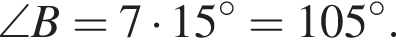 \angle B=7 умно­жить на 15 гра­ду­сов=105 гра­ду­сов.