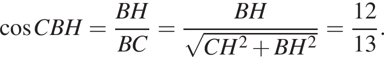  ко­си­нус CBH= дробь: чис­ли­тель: BH, зна­ме­на­тель: BC конец дроби = дробь: чис­ли­тель: BH, зна­ме­на­тель: ко­рень из: на­ча­ло ар­гу­мен­та: CH в квад­ра­те плюс BH в квад­ра­те конец ар­гу­мен­та конец дроби = дробь: чис­ли­тель: 12, зна­ме­на­тель: 13 конец дроби . 