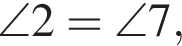 \angle 2 = \angle 7,