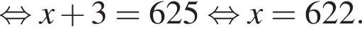 рав­но­силь­но x плюс 3 = 625 рав­но­силь­но x = 622.