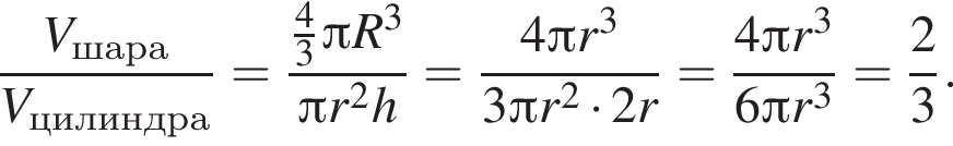  дробь: чис­ли­тель: V_шара, зна­ме­на­тель: V_ци­лин­дра конец дроби = дробь: чис­ли­тель: дробь: чис­ли­тель: 4, зна­ме­на­тель: 3 конец дроби Пи R в кубе , зна­ме­на­тель: Пи r в квад­ра­те h конец дроби = дробь: чис­ли­тель: 4 Пи r в кубе , зна­ме­на­тель: 3 Пи r в квад­ра­те умно­жить на 2r конец дроби = дробь: чис­ли­тель: 4 Пи r в кубе , зна­ме­на­тель: 6 Пи r в кубе конец дроби = дробь: чис­ли­тель: 2, зна­ме­на­тель: 3 конец дроби . 