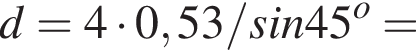 d = 4 умно­жить на 0,53/sin45 в сте­пе­ни o =