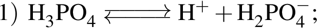 \ChemForm1 пра­вая круг­лая скоб­ка H_3PO_4\Equilibarrow H в сте­пе­ни левая круг­лая скоб­ка плюс пра­вая круг­лая скоб­ка плюс H_2PO_4 в сте­пе­ни левая круг­лая скоб­ка минус пра­вая круг­лая скоб­ка ;
