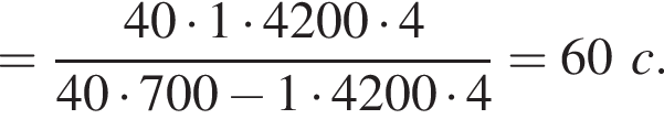 = дробь: чис­ли­тель: 40 умно­жить на 1 умно­жить на 4200 умно­жить на 4, зна­ме­на­тель: 40 умно­жить на 700 минус 1 умно­жить на 4200 умно­жить на 4 конец дроби =60c. 