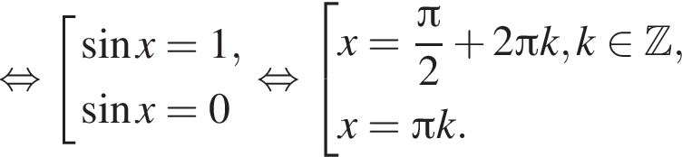 рав­но­силь­но со­во­куп­ность вы­ра­же­ний синус x =1, синус x =0 конец со­во­куп­но­сти . рав­но­силь­но со­во­куп­ность вы­ра­же­ний x= дробь: чис­ли­тель: Пи , зна­ме­на­тель: 2 конец дроби плюс 2 Пи k, k при­над­ле­жит Z ,x= Пи k. конец со­во­куп­но­сти . 