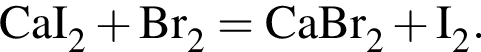 \ChemFormCaI_2 плюс Br_2 = CaBr_2 плюс I_2.