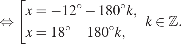  рав­но­силь­но со­во­куп­ность вы­ра­же­ний x= минус 12 гра­ду­сов минус 180 гра­ду­сов k,x=18 гра­ду­сов минус 180 гра­ду­сов k, конец со­во­куп­но­сти . k при­над­ле­жит Z .