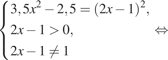  си­сте­ма вы­ра­же­ний 3,5x в квад­ра­те минус 2,5 = левая круг­лая скоб­ка 2x минус 1 пра­вая круг­лая скоб­ка в квад­ра­те ,2x минус 1 боль­ше 0, 2x минус 1 не равно 1 конец си­сте­мы . рав­но­силь­но 