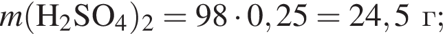 \it m\rm левая круг­лая скоб­ка H_2SO_4 пра­вая круг­лая скоб­ка _2 = 98 умно­жить на 0,25 = 24,5 г;