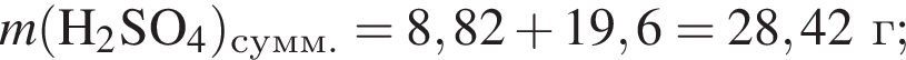\it m\rm левая круг­лая скоб­ка H_2SO_4 пра­вая круг­лая скоб­ка _сумм. = 8,82 плюс 19,6 = 28,42 г;