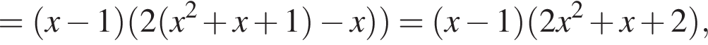 = левая круг­лая скоб­ка x минус 1 пра­вая круг­лая скоб­ка левая круг­лая скоб­ка 2 левая круг­лая скоб­ка x в квад­ра­те плюс x плюс 1 пра­вая круг­лая скоб­ка минус x пра­вая круг­лая скоб­ка пра­вая круг­лая скоб­ка = левая круг­лая скоб­ка x минус 1 пра­вая круг­лая скоб­ка левая круг­лая скоб­ка 2x в квад­ра­те плюс x плюс 2 пра­вая круг­лая скоб­ка ,