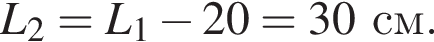 L_2=L_1 минус 20=30см.