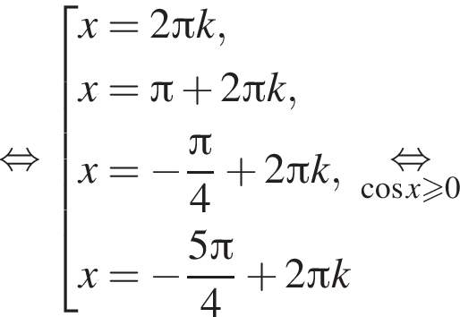  рав­но­силь­но со­во­куп­ность вы­ра­же­ний x=2 Пи k,x= Пи плюс 2 Пи k, x= минус дробь: чис­ли­тель: Пи , зна­ме­на­тель: 4 конец дроби плюс 2 Пи k, x= минус дробь: чис­ли­тель: 5 Пи , зна­ме­на­тель: 4 конец дроби плюс 2 Пи k конец со­во­куп­но­сти . \underset ко­си­нус x боль­ше или равно 0\mathop рав­но­силь­но 