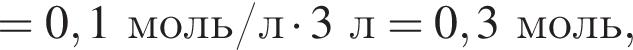 = 0,1 моль/л умно­жить на 3 л = 0,3 моль,