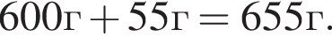 600г плюс 55г=655г.