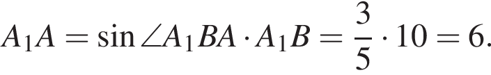 A_1A = синус \angleA_1BA умно­жить на A_1B = дробь: чис­ли­тель: 3, зна­ме­на­тель: 5 конец дроби умно­жить на 10 = 6.