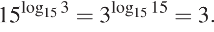 15 в сте­пе­ни левая круг­лая скоб­ка ло­га­рифм по ос­но­ва­нию левая круг­лая скоб­ка 15 пра­вая круг­лая скоб­ка 3 пра­вая круг­лая скоб­ка =3 в сте­пе­ни левая круг­лая скоб­ка ло­га­рифм по ос­но­ва­нию левая круг­лая скоб­ка 15 пра­вая круг­лая скоб­ка 15 пра­вая круг­лая скоб­ка =3.