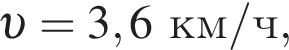  v =3,6км/ч ,