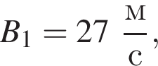B_1 = 27 дробь: чис­ли­тель: м, зна­ме­на­тель: с конец дроби , 
