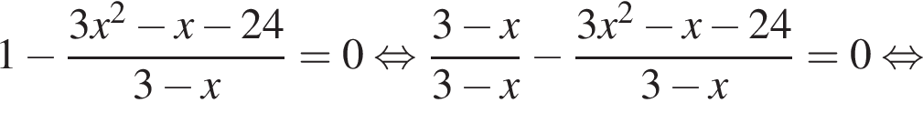 1 минус дробь: чис­ли­тель: 3x в квад­ра­те минус x минус 24, зна­ме­на­тель: 3 минус x конец дроби =0 рав­но­силь­но дробь: чис­ли­тель: 3 минус x, зна­ме­на­тель: 3 минус x конец дроби минус дробь: чис­ли­тель: 3x в квад­ра­те минус x минус 24, зна­ме­на­тель: 3 минус x конец дроби =0 рав­но­силь­но 