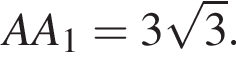AA_1=3 ко­рень из: на­ча­ло ар­гу­мен­та: 3 конец ар­гу­мен­та .