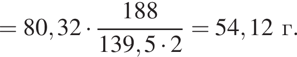 = 80,32 умно­жить на дробь: чис­ли­тель: 188, зна­ме­на­тель: 139,5 умно­жить на 2 конец дроби = 54,12\text г. 