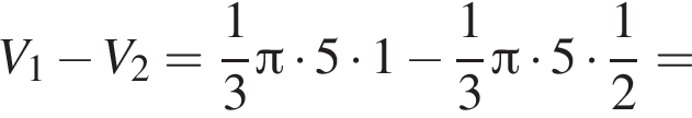 V_1 минус V_2 = дробь: чис­ли­тель: 1, зна­ме­на­тель: 3 конец дроби Пи умно­жить на 5 умно­жить на 1 минус дробь: чис­ли­тель: 1, зна­ме­на­тель: 3 конец дроби Пи умно­жить на 5 умно­жить на дробь: чис­ли­тель: 1, зна­ме­на­тель: конец дроби 2=