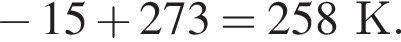 минус 15 плюс 273=258К.