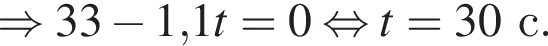 \Rightarrow 33 минус 1,1t=0 рав­но­силь­но t=30с.