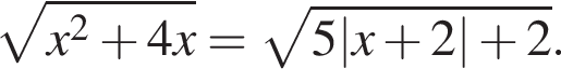  ко­рень из: на­ча­ло ар­гу­мен­та: x в квад­ра­те плюс 4x конец ар­гу­мен­та = ко­рень из: на­ча­ло ар­гу­мен­та: 5|x плюс 2| плюс 2 конец ар­гу­мен­та .