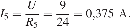 I_5= дробь: чис­ли­тель: U, зна­ме­на­тель: R_5 конец дроби = дробь: чис­ли­тель: 9, зна­ме­на­тель: 24 конец дроби =0,375А. 