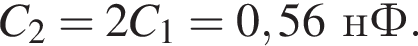 C_2=2C_1=0,56нФ.