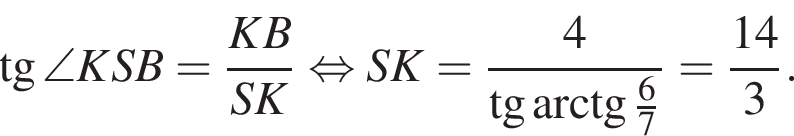  тан­генс \angle KSB= дробь: чис­ли­тель: KB, зна­ме­на­тель: SK конец дроби рав­но­силь­но SK= дробь: чис­ли­тель: 4, зна­ме­на­тель: тан­генс арк­тан­генс \tfrac67 конец дроби = дробь: чис­ли­тель: 14, зна­ме­на­тель: 3 конец дроби . 