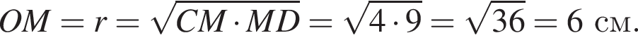 OM=r= ко­рень из: на­ча­ло ар­гу­мен­та: CM умно­жить на MD конец ар­гу­мен­та = ко­рень из: на­ча­ло ар­гу­мен­та: 4 умно­жить на 9 конец ар­гу­мен­та = ко­рень из: на­ча­ло ар­гу­мен­та: 36 конец ар­гу­мен­та =6см.