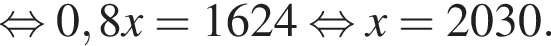  рав­но­силь­но 0,8x = 1624 рав­но­силь­но x = 2030.