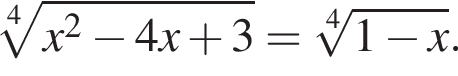  ко­рень 4 сте­пе­ни из: на­ча­ло ар­гу­мен­та: x в квад­ра­те минус 4 x плюс 3 конец ар­гу­мен­та = ко­рень 4 сте­пе­ни из: на­ча­ло ар­гу­мен­та: 1 минус x конец ар­гу­мен­та .
