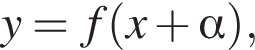 y = f левая круг­лая скоб­ка x плюс альфа пра­вая круг­лая скоб­ка ,