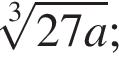  ко­рень 3 сте­пе­ни из: на­ча­ло ар­гу­мен­та: 27a конец ар­гу­мен­та ;