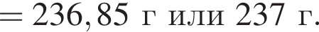 = 236,85 г или 237г.