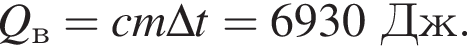 Q_в=cm\Delta t=6930Дж.
