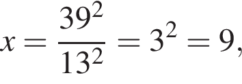 x= дробь: чис­ли­тель: 39 в квад­ра­те , зна­ме­на­тель: 13 в квад­ра­те конец дроби =3 в квад­ра­те =9, 
