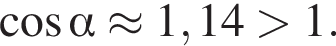 ко­си­нус альфа \approx 1,14 боль­ше 1.