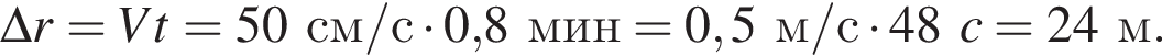 \Delta r=Vt=50см/с умно­жить на 0,8мин = 0,5м/с умно­жить на 48c = 24м.